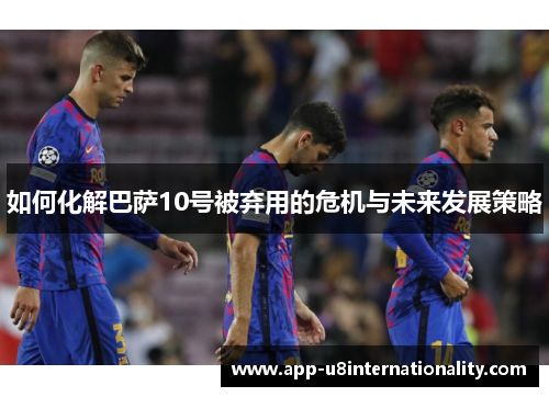 如何化解巴萨10号被弃用的危机与未来发展策略