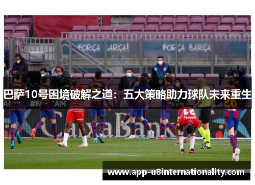 巴萨10号困境破解之道：五大策略助力球队未来重生