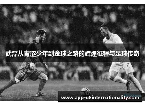 武磊从青涩少年到金球之路的辉煌征程与足球传奇